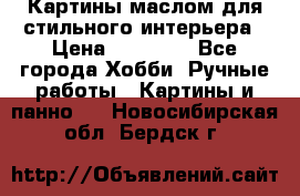 Картины маслом для стильного интерьера › Цена ­ 30 000 - Все города Хобби. Ручные работы » Картины и панно   . Новосибирская обл.,Бердск г.